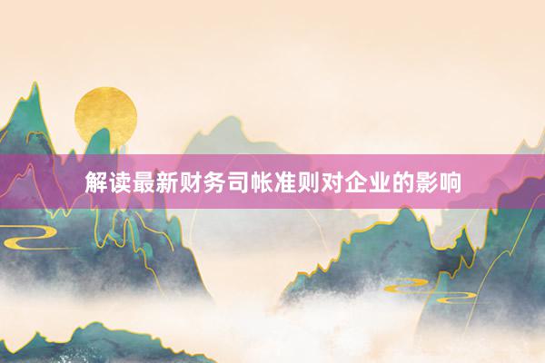 解读最新财务司帐准则对企业的影响