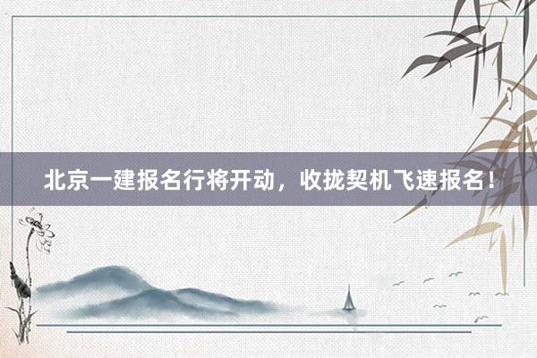 北京一建报名行将开动，收拢契机飞速报名！