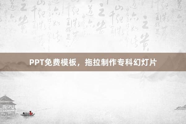 PPT免费模板，拖拉制作专科幻灯片