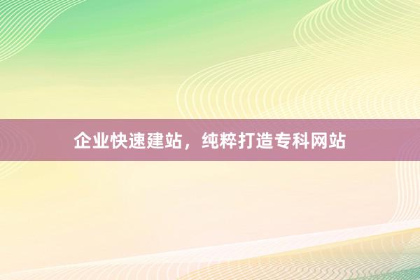 企业快速建站，纯粹打造专科网站