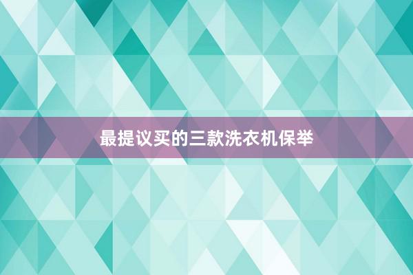 最提议买的三款洗衣机保举