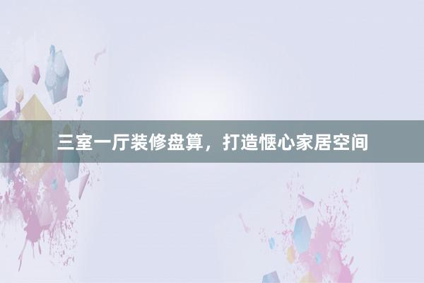 三室一厅装修盘算，打造惬心家居空间