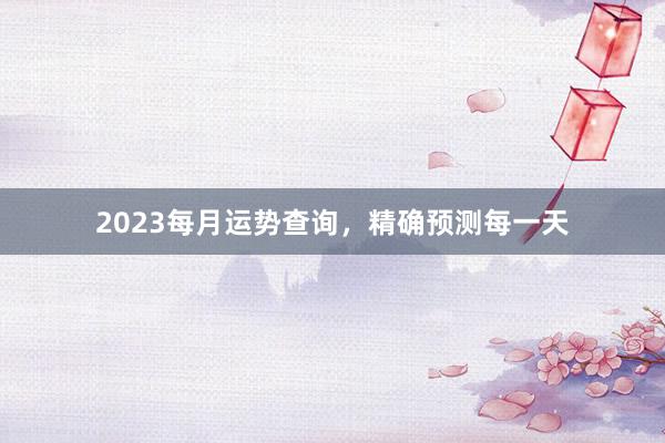2023每月运势查询，精确预测每一天